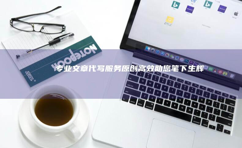 专业文章代写服务：原创、高效、助您笔下生辉